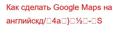 Как сделать Google Maps на английскд/4a}S